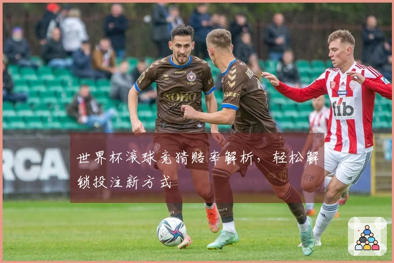 世界杯滚球竞猜赔率解析，轻松解锁投注新方式