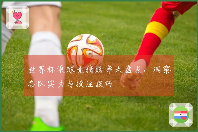 世界杯滚球竞猜赔率大盘点，洞察各队实力与投注技巧