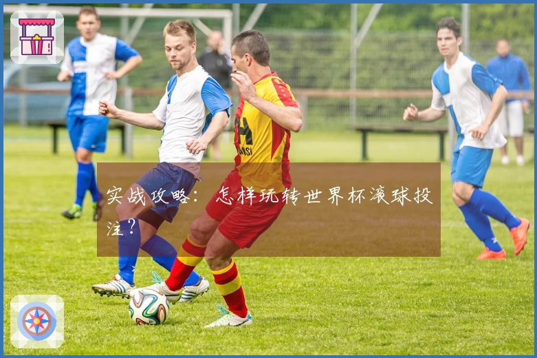 实战攻略：怎样玩转世界杯滚球投注？