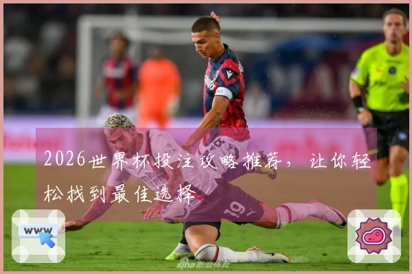 2026世界杯投注攻略推荐,让你轻松找到最佳选择