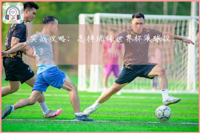 实战攻略：怎样玩转世界杯滚球投注？
