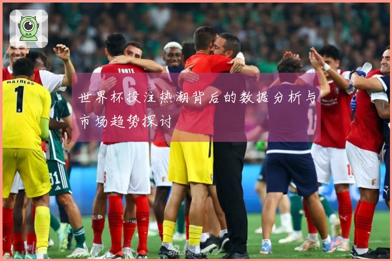 世界杯投注热潮背后的数据分析与市场趋势探讨