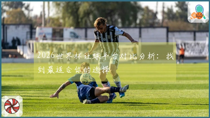 2026世界杯让球平台对比分析:找到最适合你的选择