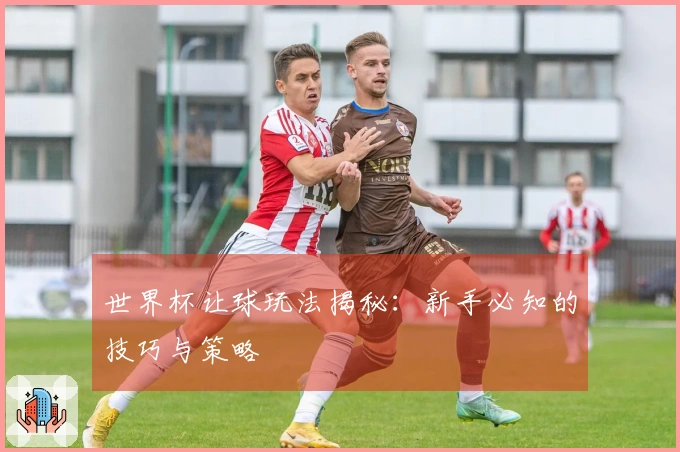 世界杯让球玩法揭秘：新手必知的技巧与策略