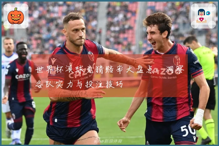 世界杯滚球竞猜赔率大盘点，洞察各队实力与投注技巧