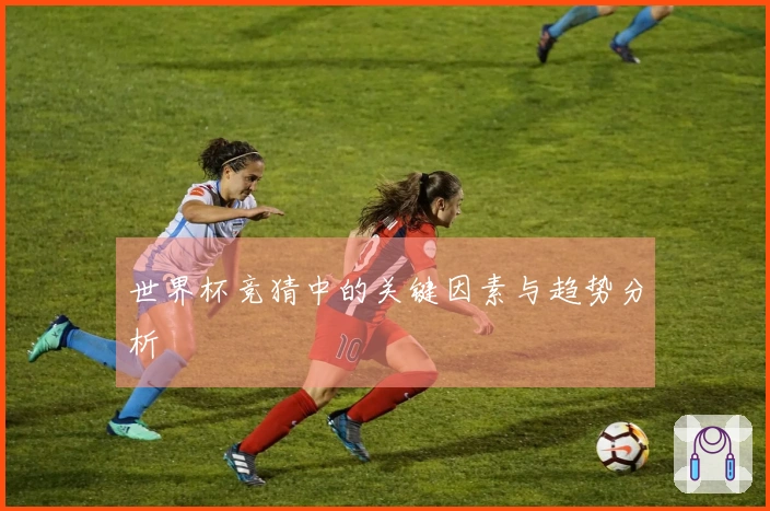 世界杯竞猜中的关键因素与趋势分析