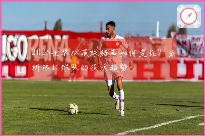 2026世界杯滚球赔率如何变化?分析热门球队的投注趋势