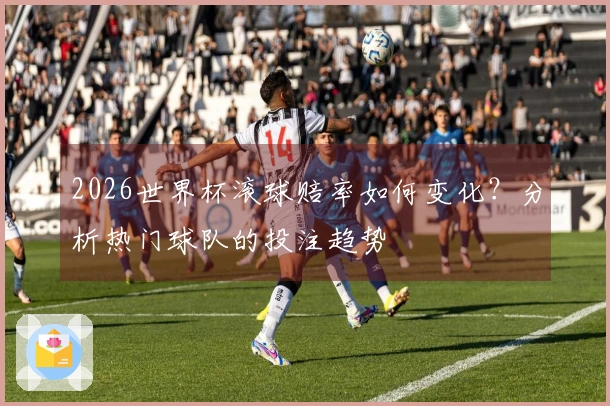 2026世界杯滚球赔率如何变化？分析热门球队的投注趋势