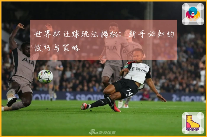 世界杯让球玩法揭秘：新手必知的技巧与策略