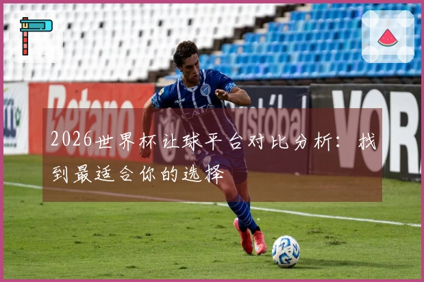 2026世界杯让球平台对比分析：找到最适合你的选择