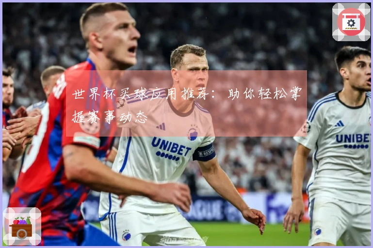 世界杯买球应用推荐：助你轻松掌握赛事动态
