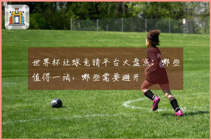 世界杯让球竞猜平台大盘点：哪些值得一试，哪些需要避开