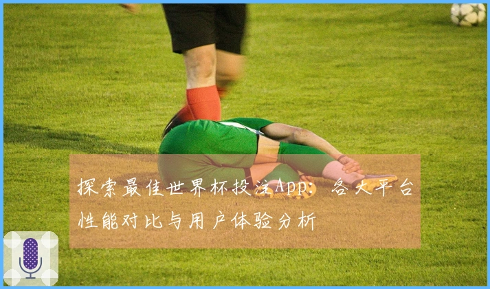 探索最佳世界杯投注App：各大平台性能对比与用户体验分析