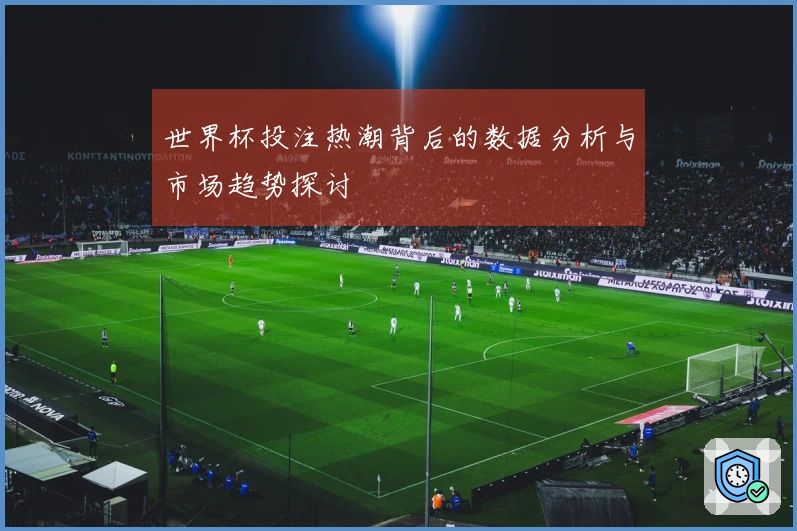 世界杯投注热潮背后的数据分析与市场趋势探讨