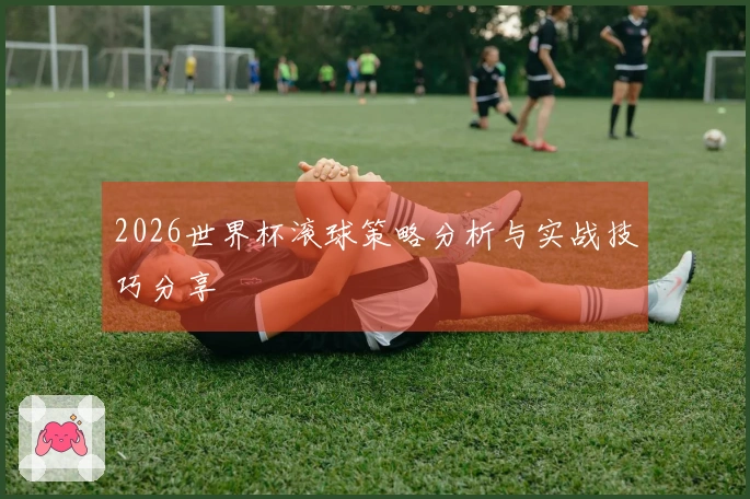 2026世界杯滚球策略分析与实战技巧分享