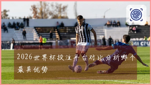 2026世界杯投注平台对比分析哪个最具优势